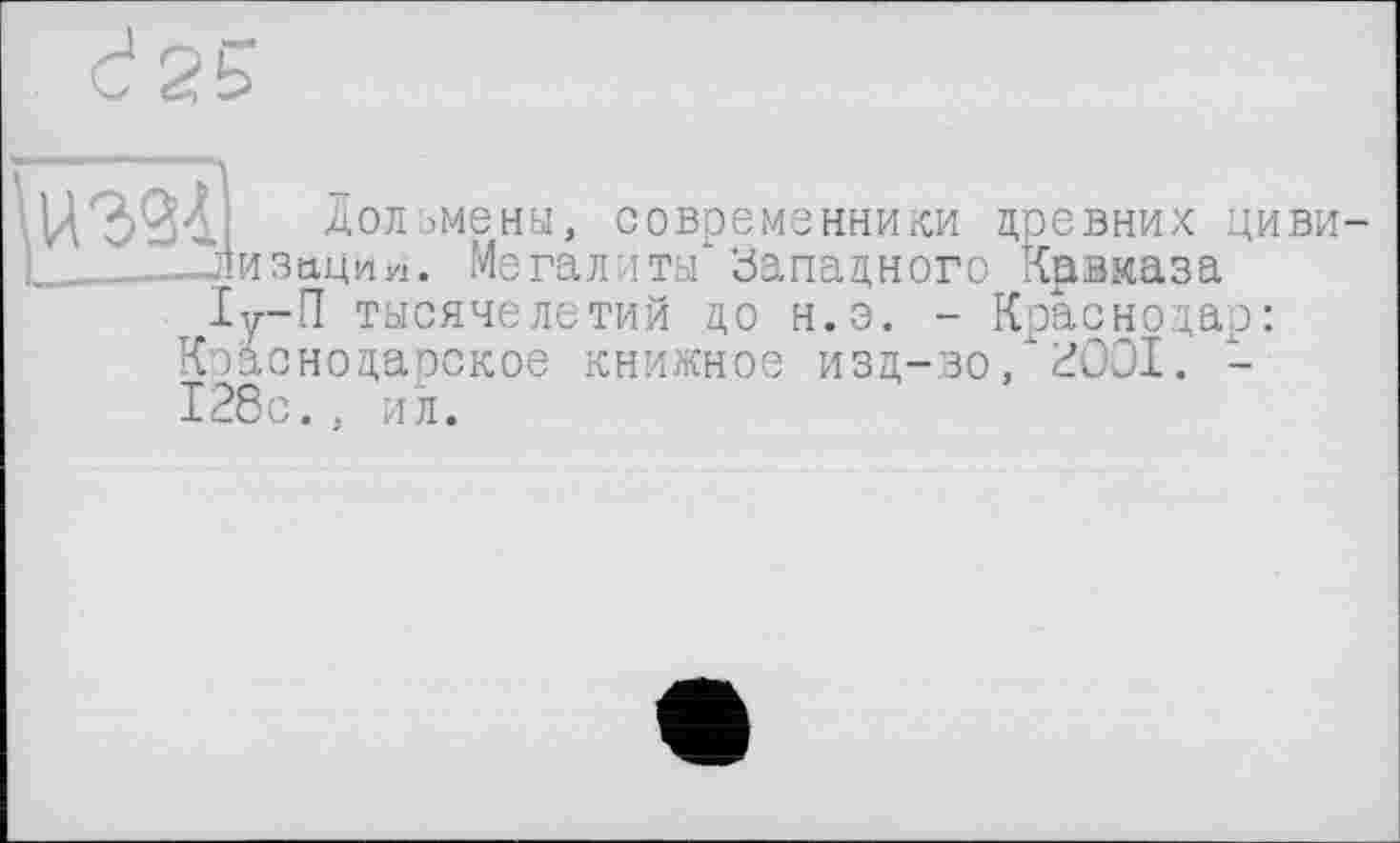 ﻿Дольмены, современники древних циви-______лизации. Мегалиты* Западного Кавказа
1у~П тысячелетий цо н.э. - Краснодар: Краснодарское книжное изд-во,*3001. -128с., ил.